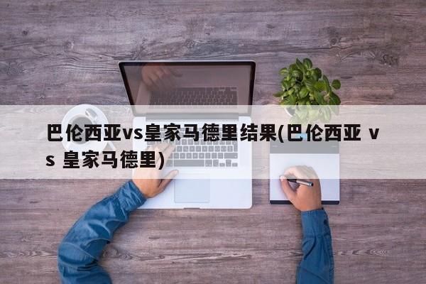 巴伦西亚vs皇家马德里结果(巴伦西亚 vs 皇家马德里)