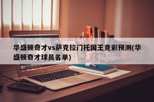 华盛顿奇才vs萨克拉门托国王竞彩预测(华盛顿奇才球员名单)