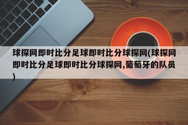 球探网即时比分足球即时比分球探网(球探网即时比分足球即时比分球探网,葡萄牙的队员)