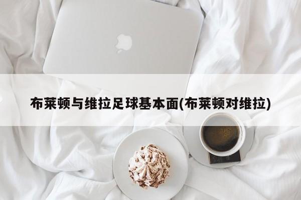 布莱顿与维拉足球基本面(布莱顿对维拉)