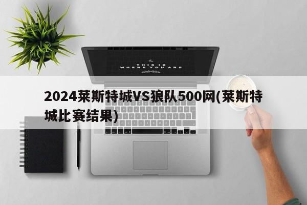 2024莱斯特城VS狼队500网(莱斯特城比赛结果)