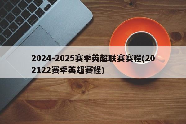 2024-2025赛季英超联赛赛程(202122赛季英超赛程)