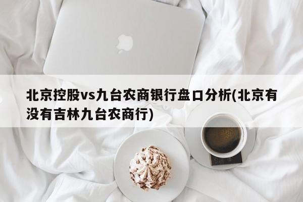 北京控股vs九台农商银行盘口分析(北京有没有吉林九台农商行)