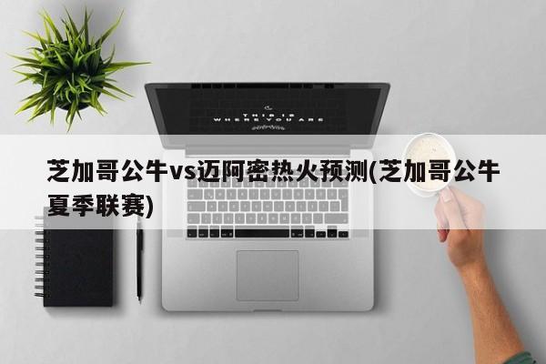 芝加哥公牛vs迈阿密热火预测(芝加哥公牛夏季联赛)