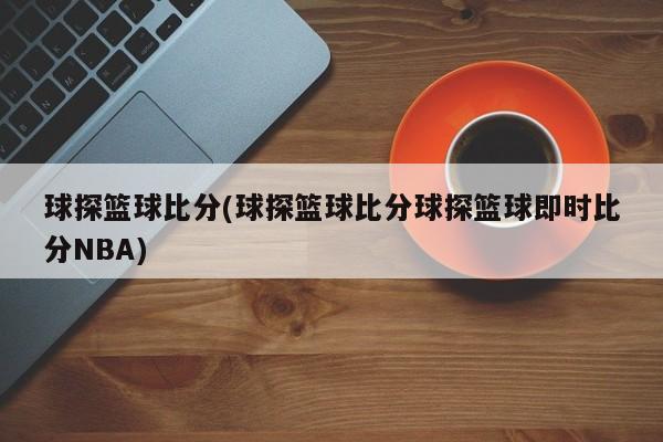 球探篮球比分(球探篮球比分球探篮球即时比分NBA)