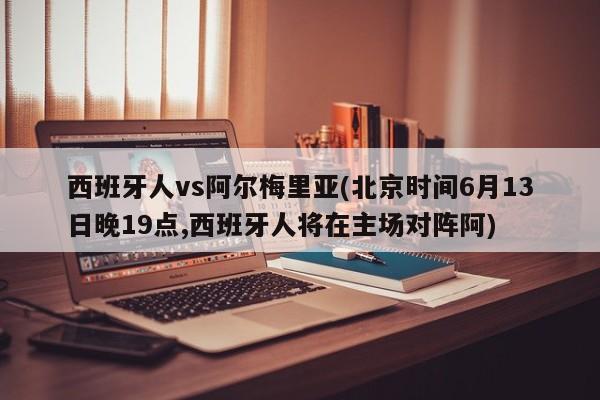 西班牙人vs阿尔梅里亚(北京时间6月13日晚19点,西班牙人将在主场对阵阿)