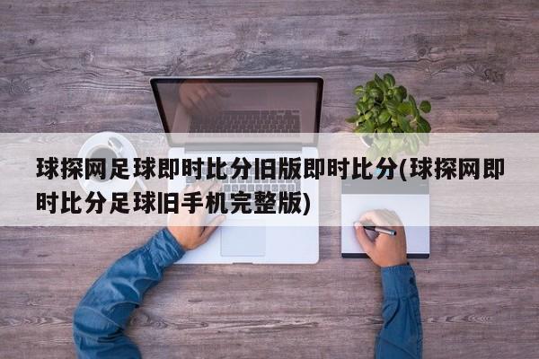 球探网足球即时比分旧版即时比分(球探网即时比分足球旧手机完整版)