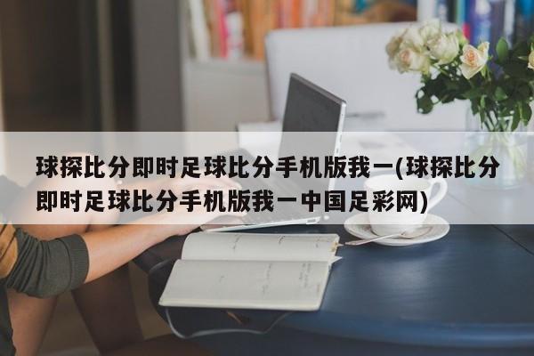 球探比分即时足球比分手机版我一(球探比分即时足球比分手机版我一中国足彩网)