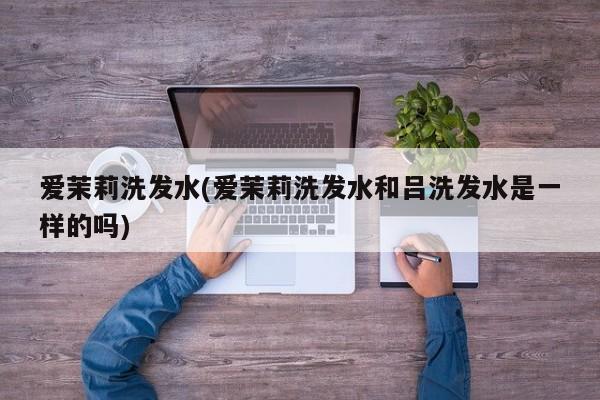 爱茉莉洗发水(爱茉莉洗发水和吕洗发水是一样的吗)