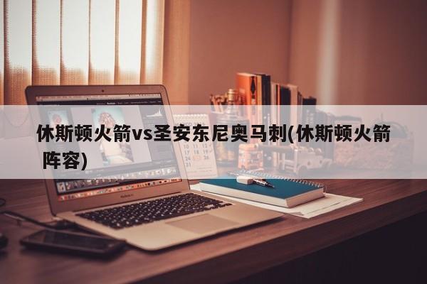 休斯顿火箭vs圣安东尼奥马刺(休斯顿火箭 阵容)