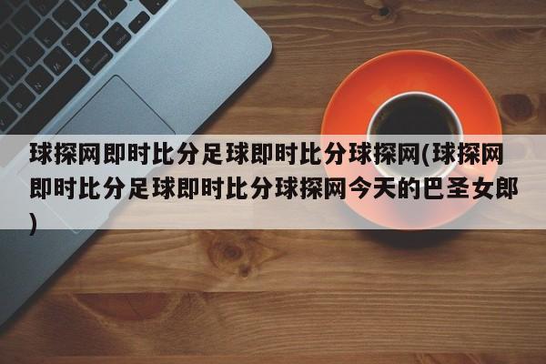 球探网即时比分足球即时比分球探网(球探网即时比分足球即时比分球探网今天的巴圣女郎)