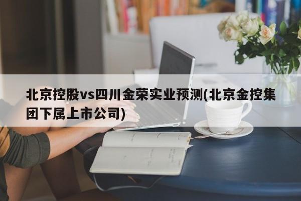 北京控股vs四川金荣实业预测(北京金控集团下属上市公司)
