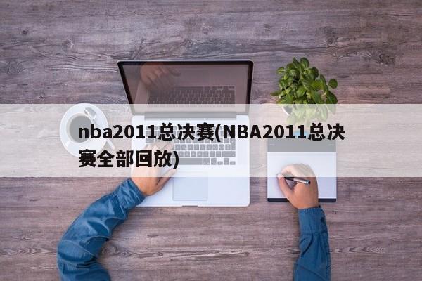 nba2011总决赛(NBA2011总决赛全部回放)