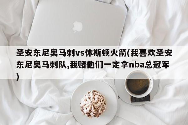 圣安东尼奥马刺vs休斯顿火箭(我喜欢圣安东尼奥马刺队,我赌他们一定拿nba总冠军)